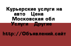 Курьерские услуги на авто › Цена ­ 1 - Московская обл. Услуги » Другие   